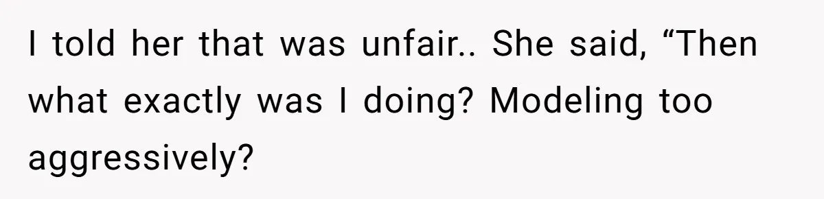 I told her that was unfair.. She said, “Then what exactly was I doing? Modeling too aggressively?