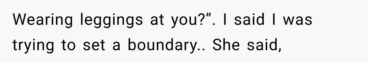 Wearing leggings at you?”. I said I was trying to set a boundary.. She said,