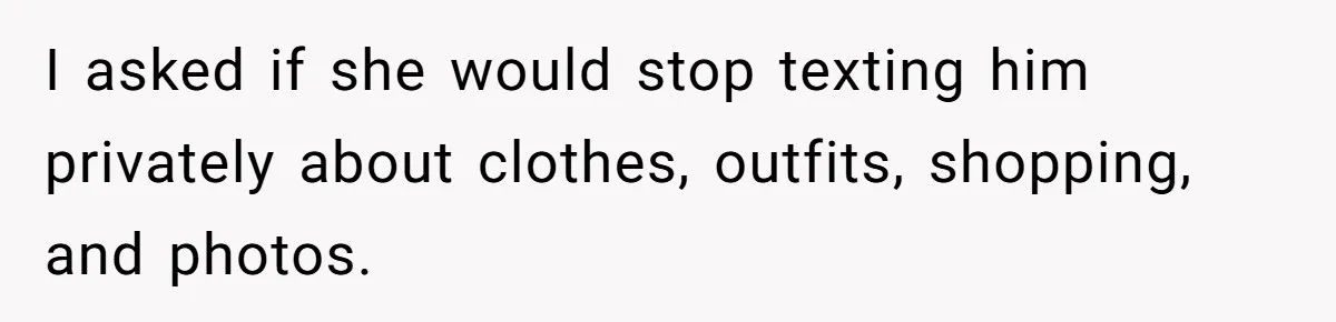 I asked if she would stop texting him privately about clothes, outfits, shopping, and photos.