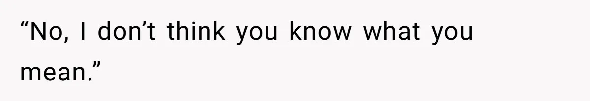 “No, I don’t think you know what you mean.”