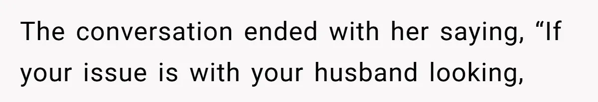 The conversation ended with her saying, “If your issue is with your husband looking,