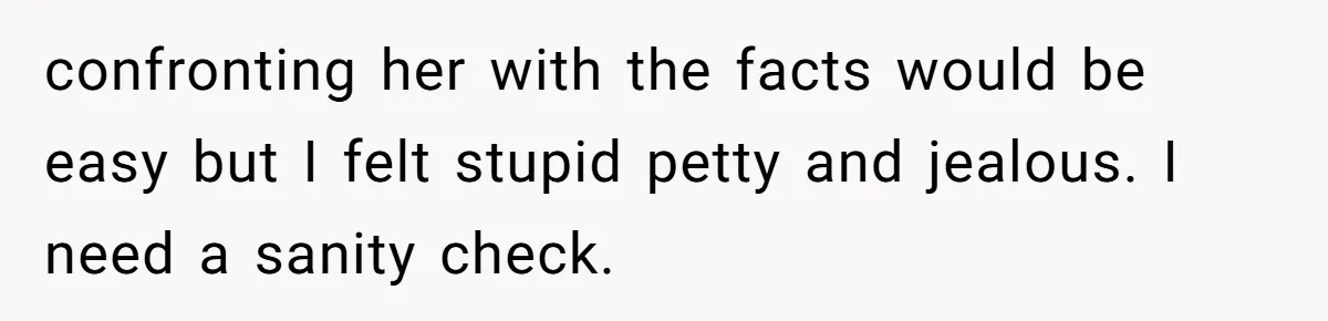 confronting her with the facts would be easy but I felt stupid petty and jealous. I need a sanity check.