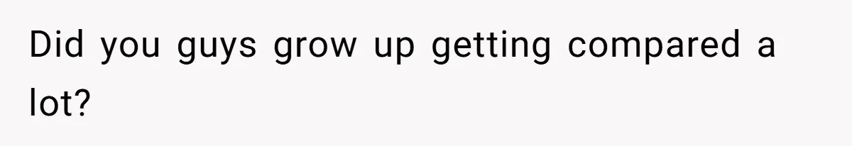 Did you guys grow up getting compared a lot?