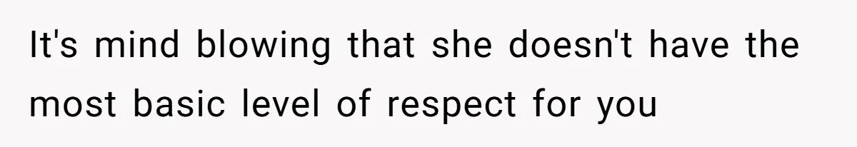 It's mind blowing that she doesn't have the most basic level of respect for you