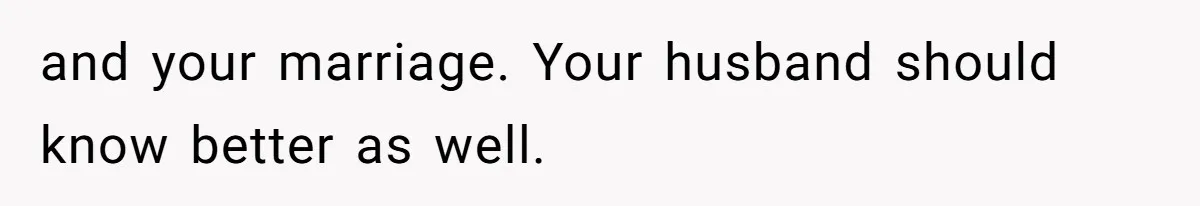and your marriage. Your husband should know better as well.