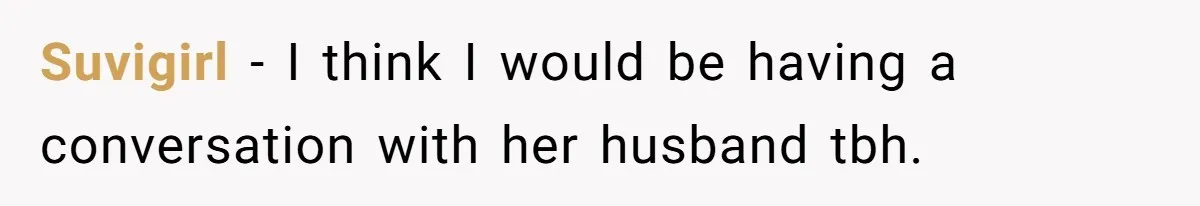 Suvigirl − I think I would be having a conversation with her husband tbh.