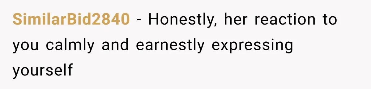 SimilarBid2840 − Honestly, her reaction to you calmly and earnestly expressing yourself