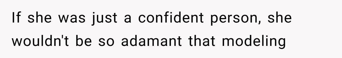 If she was just a confident person, she wouldn't be so adamant that modeling