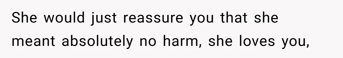 She would just reassure you that she meant absolutely no harm, she loves you,