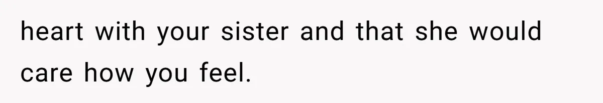 heart with your sister and that she would care how you feel.