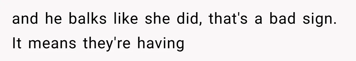 and he balks like she did, that's a bad sign. It means they're having