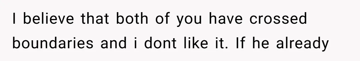 I believe that both of you have crossed boundaries and i dont like it. If he already