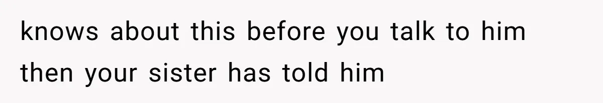 knows about this before you talk to him then your sister has told him
