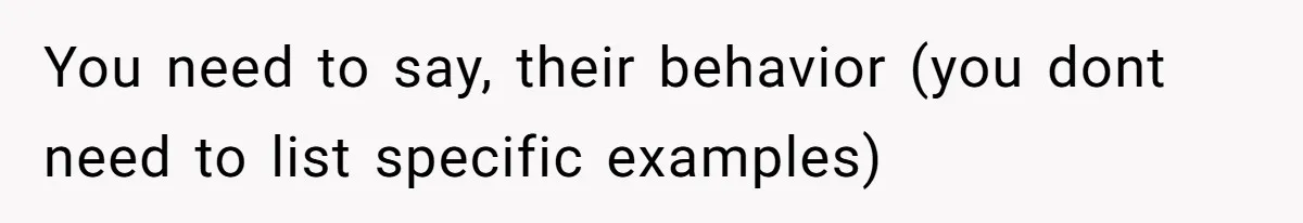 You need to say, their behavior (you dont need to list specific examples)