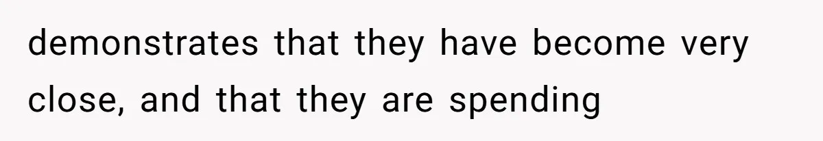 demonstrates that they have become very close, and that they are spending