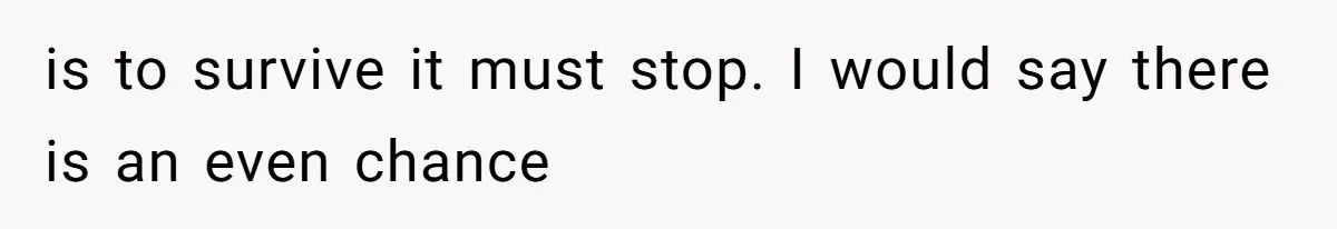 is to survive it must stop. I would say there is an even chance
