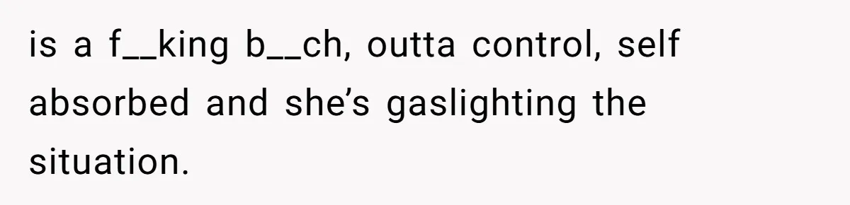 is a f__king b__ch, outta control, self absorbed and she’s gaslighting the situation.