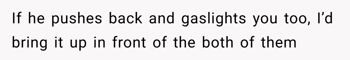 If he pushes back and gaslights you too, I’d bring it up in front of the both of them