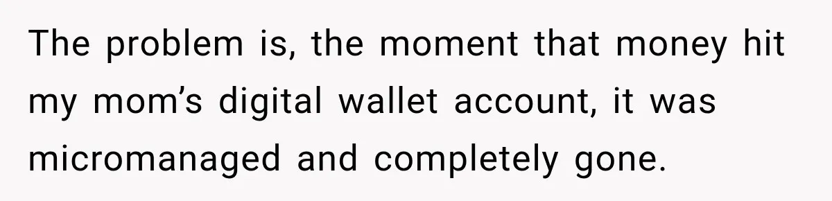 The problem is, the moment that money hit my mom’s digital wallet account, it was micromanaged and completely gone.