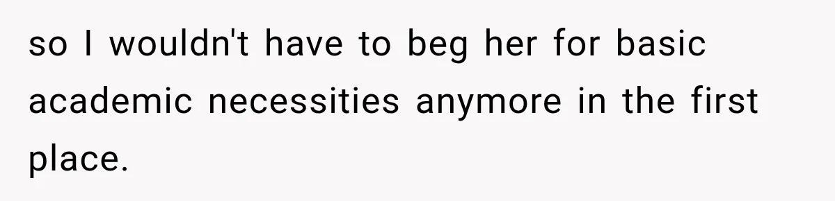 so I wouldn't have to beg her for basic academic necessities anymore in the first place.