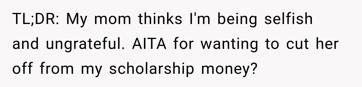 TL;DR: My mom thinks I'm being selfish and ungrateful. AITA for wanting to cut her off from my scholarship money?