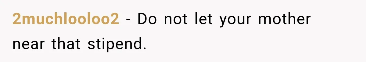 2muchlooloo2 − Do not let your mother near that stipend.