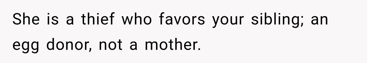 She is a thief who favors your sibling; an egg donor, not a mother.