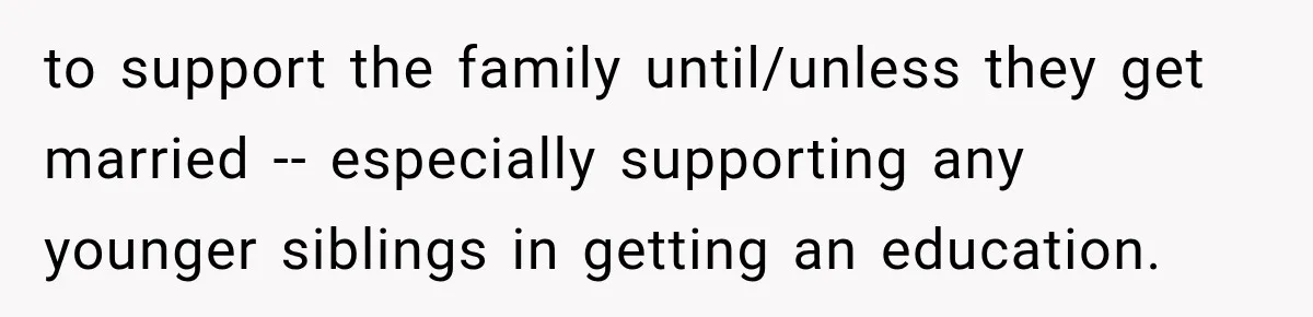 to support the family until/unless they get married -- especially supporting any younger siblings in getting an education.