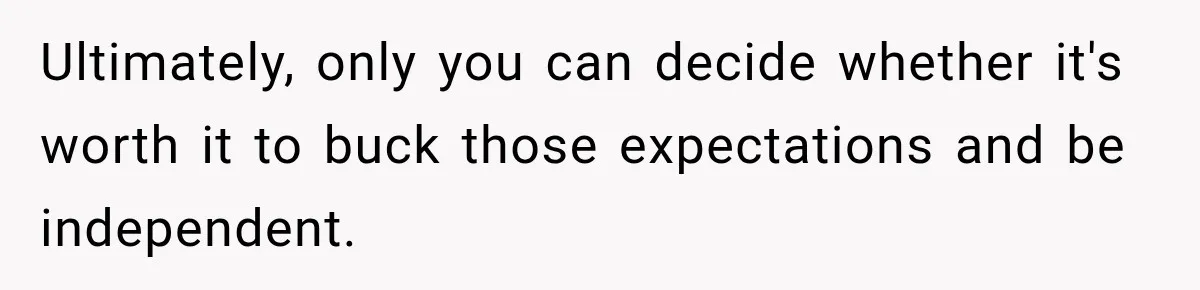 Ultimately, only you can decide whether it's worth it to buck those expectations and be independent.