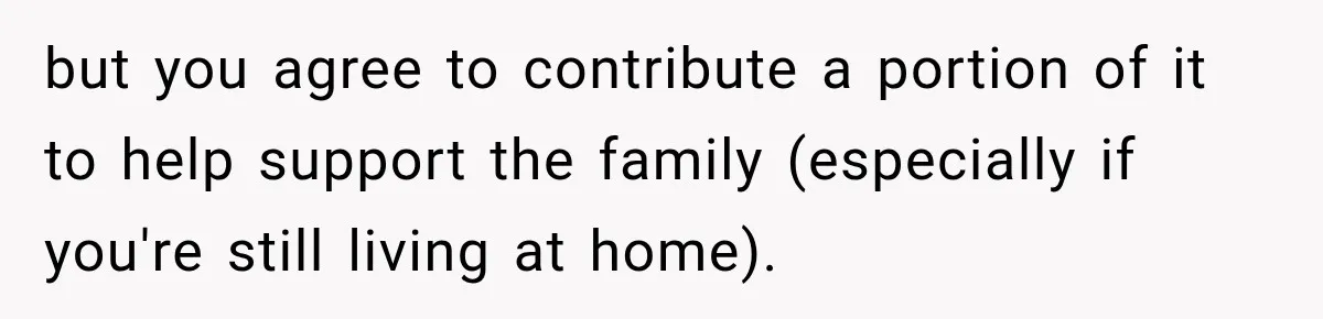 but you agree to contribute a portion of it to help support the family (especially if you're still living at home).