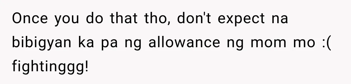 Once you do that tho, don't expect na bibigyan ka pa ng allowance ng mom mo :( fightinggg!