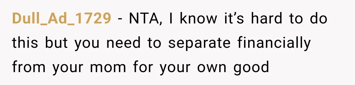 Dull_Ad_1729 − NTA, I know it’s hard to do this but you need to separate financially from your mom for your own good