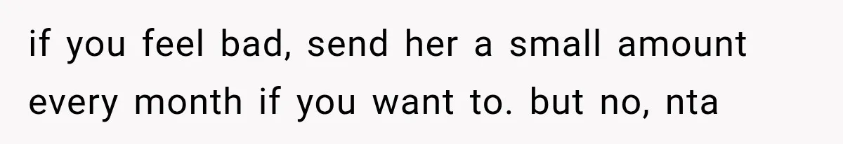 if you feel bad, send her a small amount every month if you want to. but no, nta