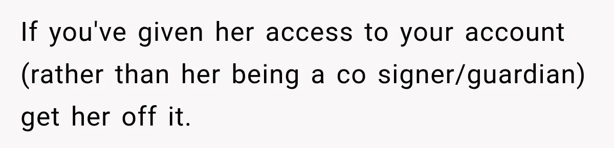 If you've given her access to your account (rather than her being a co signer/guardian) get her off it.