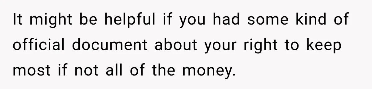 It might be helpful if you had some kind of official document about your right to keep most if not all of the money.