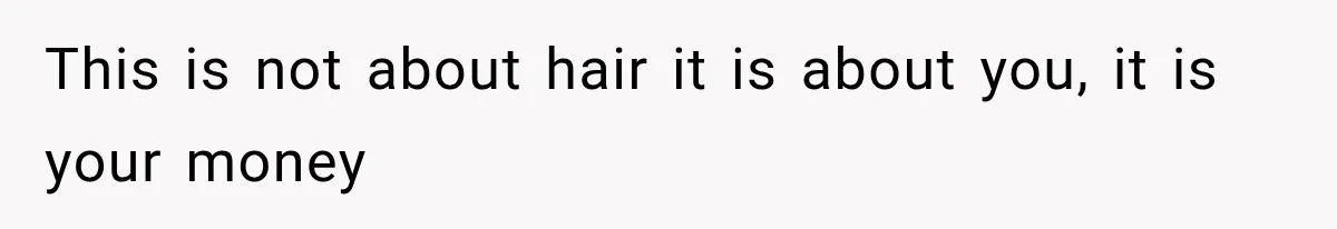 This is not about hair it is about you, it is your money