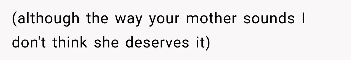 (although the way your mother sounds I don't think she deserves it)