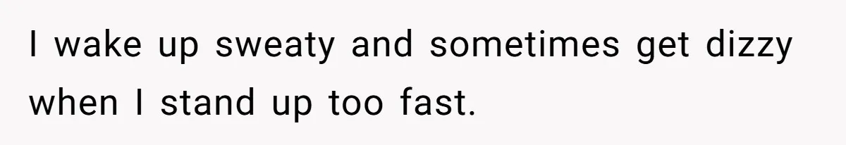 I wake up sweaty and sometimes get dizzy when I stand up too fast.