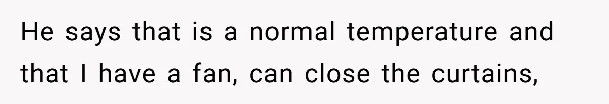 He says that is a normal temperature and that I have a fan, can close the curtains,