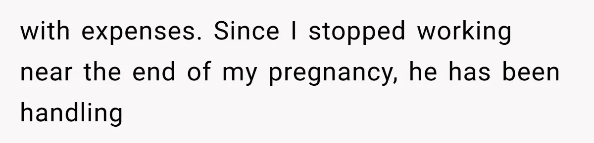 with expenses. Since I stopped working near the end of my pregnancy, he has been handling