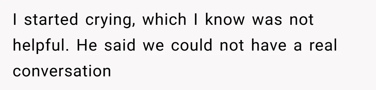 I started crying, which I know was not helpful. He said we could not have a real conversation