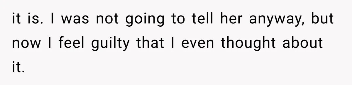 it is. I was not going to tell her anyway, but now I feel guilty that I even thought about it.