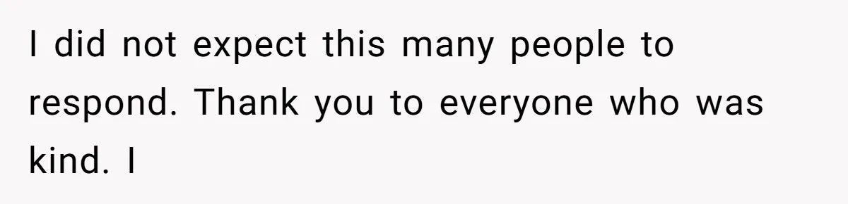 I did not expect this many people to respond. Thank you to everyone who was kind. I