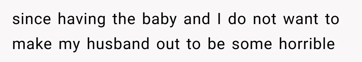 since having the baby and I do not want to make my husband out to be some horrible