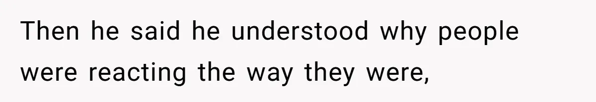 Then he said he understood why people were reacting the way they were,