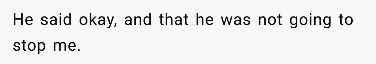 He said okay, and that he was not going to stop me.