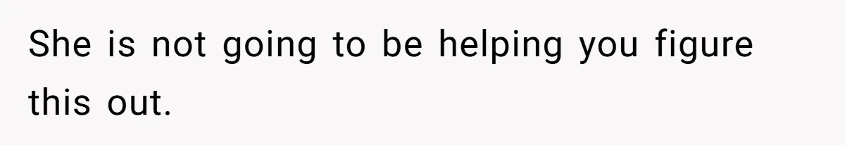 She is not going to be helping you figure this out.
