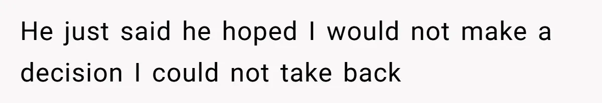 He just said he hoped I would not make a decision I could not take back