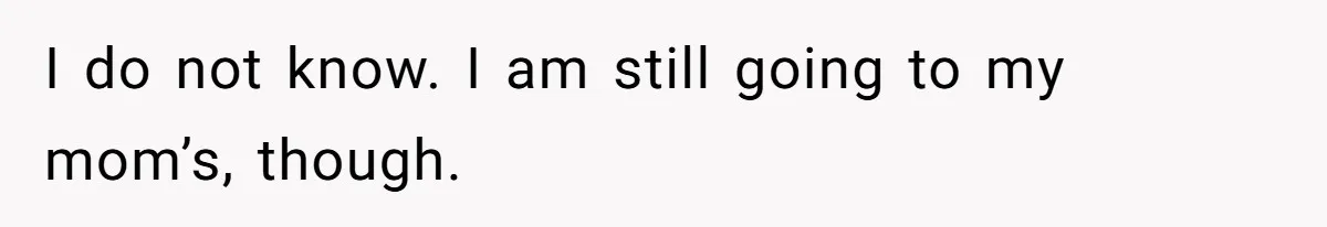 I do not know. I am still going to my mom’s, though.