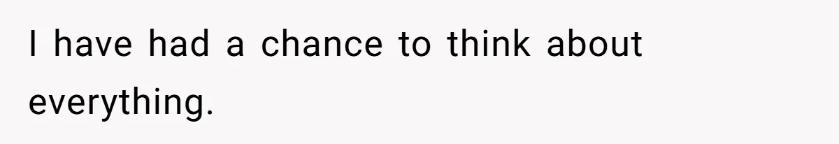 I have had a chance to think about everything.